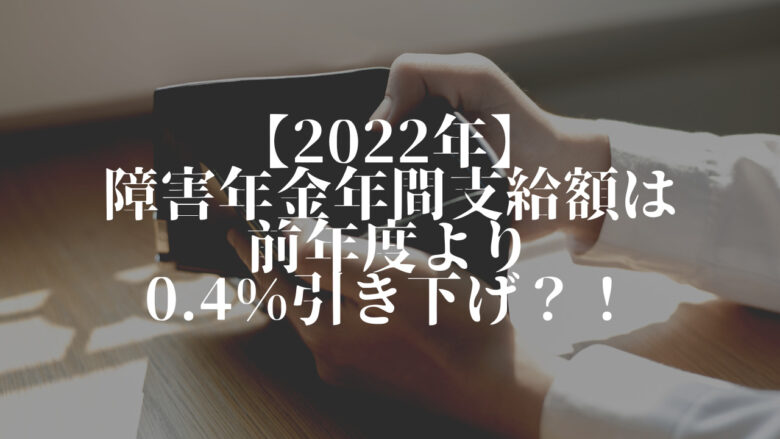 【2022年】障害年金年間支給額は前年度より0,4％引き下げ!